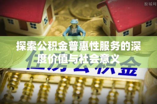 开江探索公积金普惠性服务的深度价值与社会意义