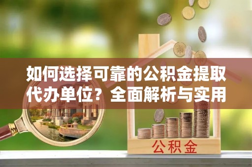 开江如何选择可靠的公积金提取代办单位？全面解析与实用建议