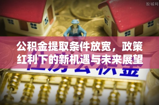 开江公积金提取条件放宽，政策红利下的新机遇与未来展望