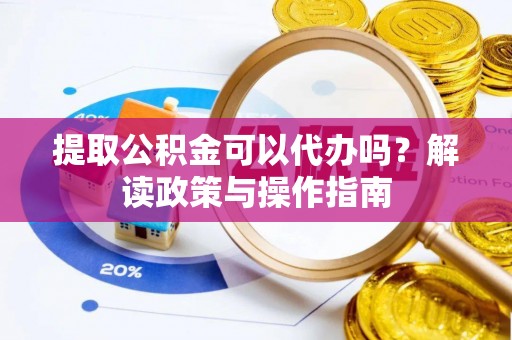 开江提取公积金可以代办吗？解读政策与操作指南