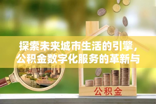 开江探索未来城市生活的引擎，公积金数字化服务的革新与实践