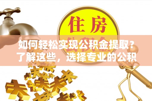 开江如何轻松实现公积金提取？了解这些，选择专业的公积金提取代办服务