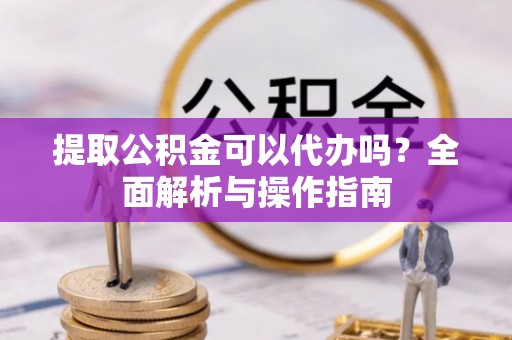开江提取公积金可以代办吗？全面解析与操作指南