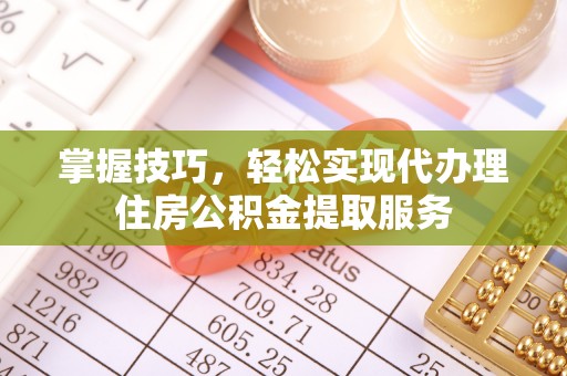 开江掌握技巧，轻松实现代办理住房公积金提取服务