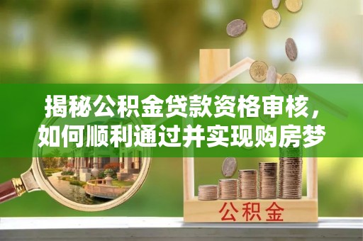 开江揭秘公积金贷款资格审核，如何顺利通过并实现购房梦想