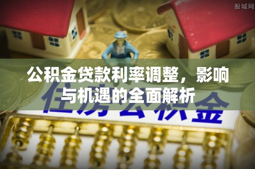 开江公积金贷款利率调整，影响与机遇的全面解析