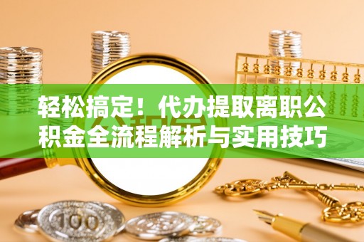 开江轻松搞定！代办提取离职公积金全流程解析与实用技巧