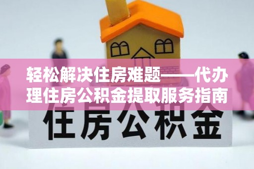 开江轻松解决住房难题——代办理住房公积金提取服务指南