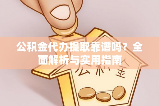 开江公积金代办提取靠谱吗？全面解析与实用指南