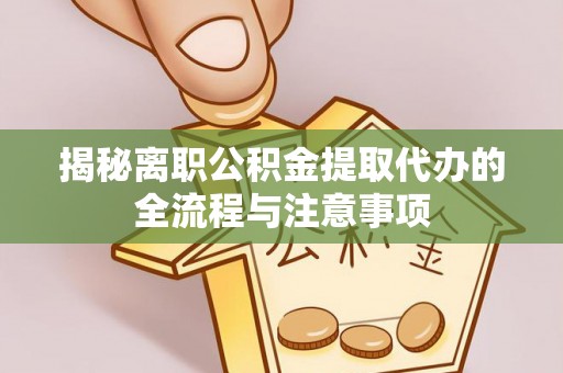 开江揭秘离职公积金提取代办的全流程与注意事项
