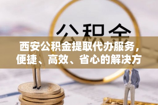 开江西安公积金提取代办服务，便捷、高效、省心的解决方案