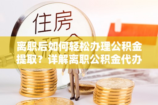 开江离职后如何轻松办理公积金提取？详解离职公积金代办提取流程