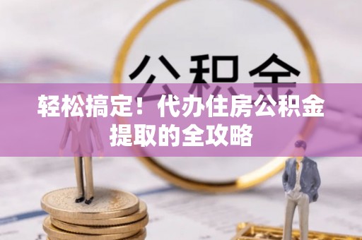 开江轻松搞定！代办住房公积金提取的全攻略
