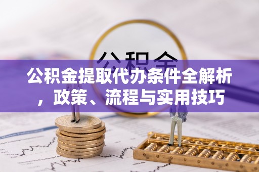 开江公积金提取代办条件全解析，政策、流程与实用技巧