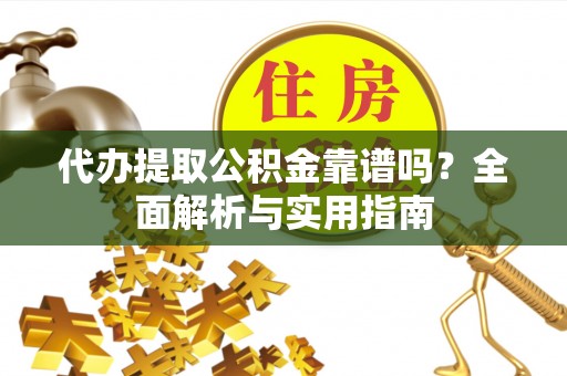 开江代办提取公积金靠谱吗？全面解析与实用指南