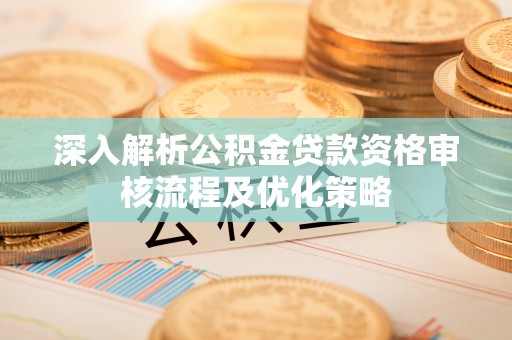 开江深入解析公积金贷款资格审核流程及优化策略