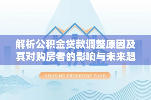 开江解析公积金贷款调整原因及其对购房者的影响与未来趋势
