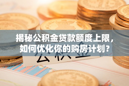 开江揭秘公积金贷款额度上限，如何优化你的购房计划？
