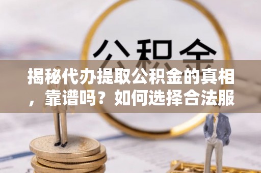 开江揭秘代办提取公积金的真相，靠谱吗？如何选择合法服务？