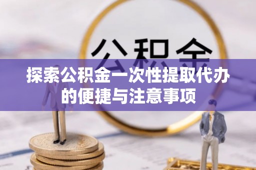 开江探索公积金一次性提取代办的便捷与注意事项
