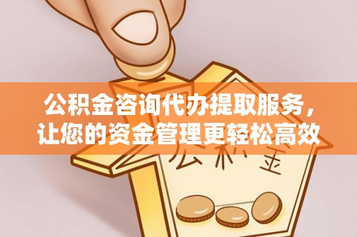 开江公积金咨询代办提取服务，让您的资金管理更轻松高效