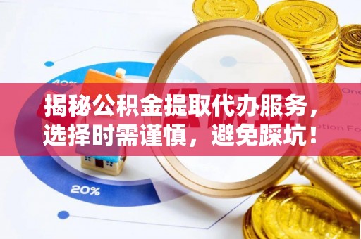 开江揭秘公积金提取代办服务，选择时需谨慎，避免踩坑！