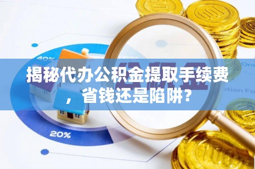 开江揭秘代办公积金提取手续费，省钱还是陷阱？