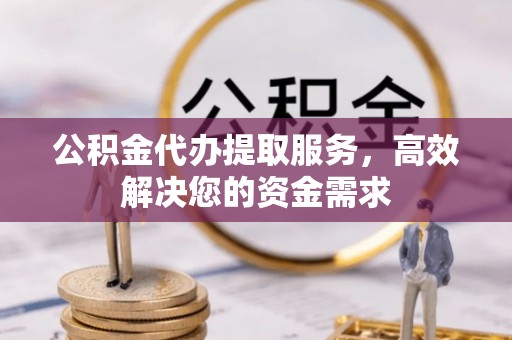 开江公积金代办提取服务，高效解决您的资金需求
