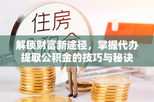 开江解锁财富新途径，掌握代办提取公积金的技巧与秘诀