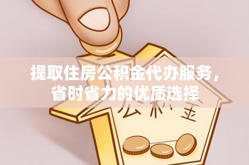 开江提取住房公积金代办服务，省时省力的优质选择