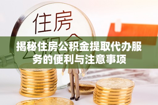 开江揭秘住房公积金提取代办服务的便利与注意事项