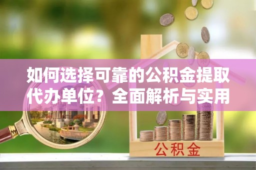开江如何选择可靠的公积金提取代办单位？全面解析与实用指南