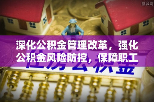 开江深化公积金管理改革，强化公积金风险防控，保障职工权益