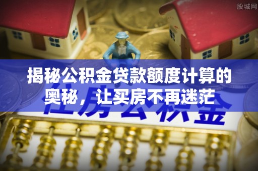 开江揭秘公积金贷款额度计算的奥秘，让买房不再迷茫
