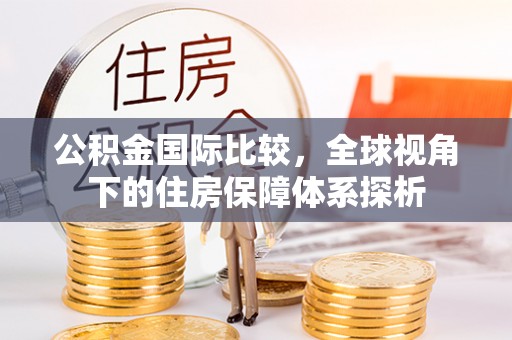 开江公积金国际比较，全球视角下的住房保障体系探析