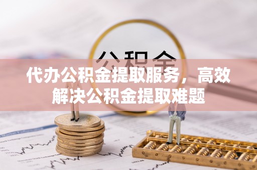 开江代办公积金提取服务，高效解决公积金提取难题
