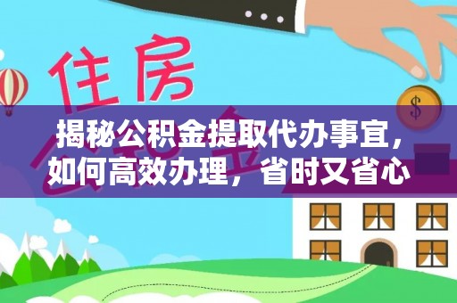 开江揭秘公积金提取代办事宜，如何高效办理，省时又省心？
