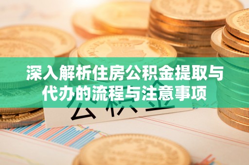 开江深入解析住房公积金提取与代办的流程与注意事项