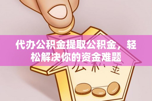 开江代办公积金提取公积金，轻松解决你的资金难题
