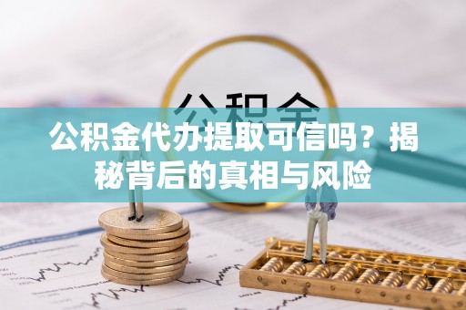 开江公积金代办提取可信吗？揭秘背后的真相与风险