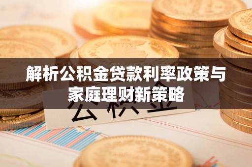 开江解析公积金贷款利率政策与家庭理财新策略