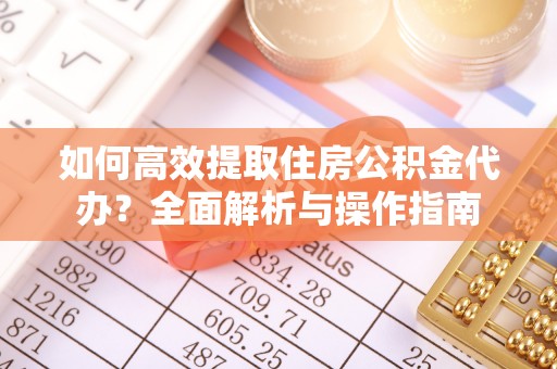 开江如何高效提取住房公积金代办？全面解析与操作指南