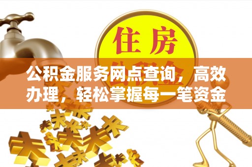 开江公积金服务网点查询，高效办理，轻松掌握每一笔资金动态