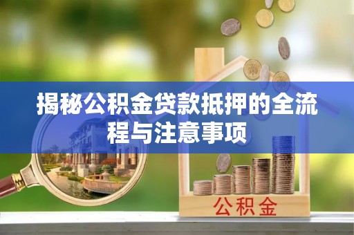 开江揭秘公积金贷款抵押的全流程与注意事项