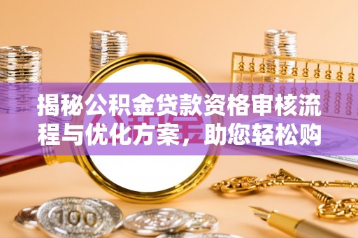 开江揭秘公积金贷款资格审核流程与优化方案，助您轻松购房