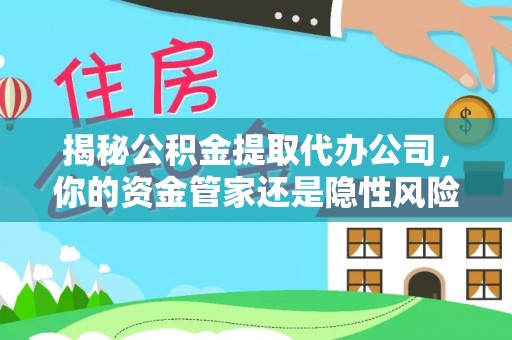 开江揭秘公积金提取代办公司，你的资金管家还是隐性风险？