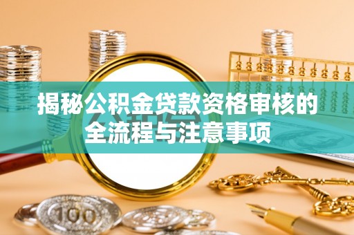 开江揭秘公积金贷款资格审核的全流程与注意事项