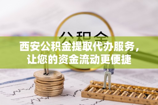 开江西安公积金提取代办服务，让您的资金流动更便捷