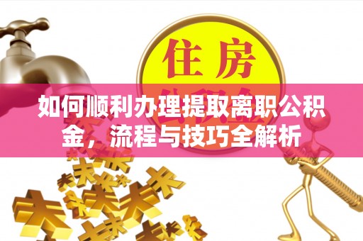 开江如何顺利办理提取离职公积金，流程与技巧全解析
