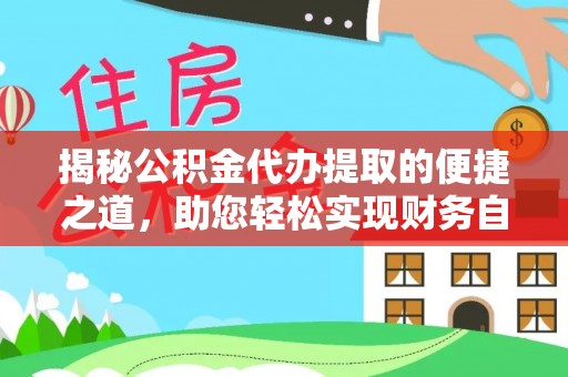 开江揭秘公积金代办提取的便捷之道，助您轻松实现财务自由